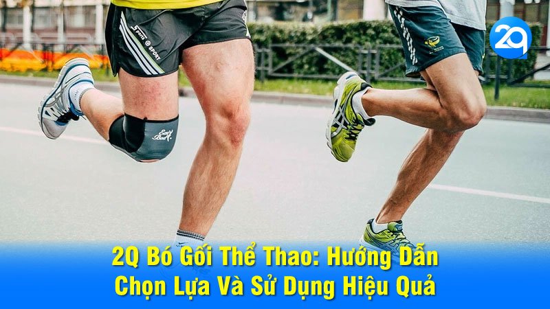 2Q Bó Gối Thể Thao: Hướng Dẫn Chọn Lựa Và Sử Dụng Hiệu Quả