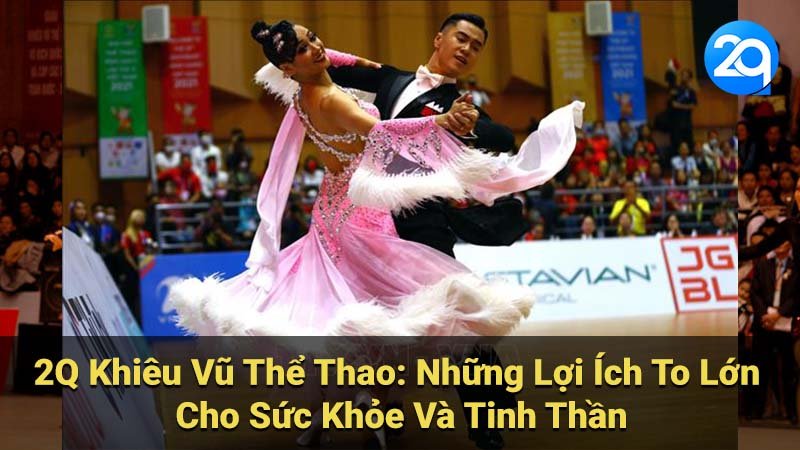 2Q Khiêu Vũ Thể Thao: Những Lợi Ích To Lớn Cho Sức Khỏe Và Tinh Thần