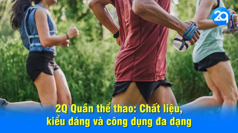 2Q Quần thể thao: Chất liệu, kiểu dáng và công dụng đa dạng