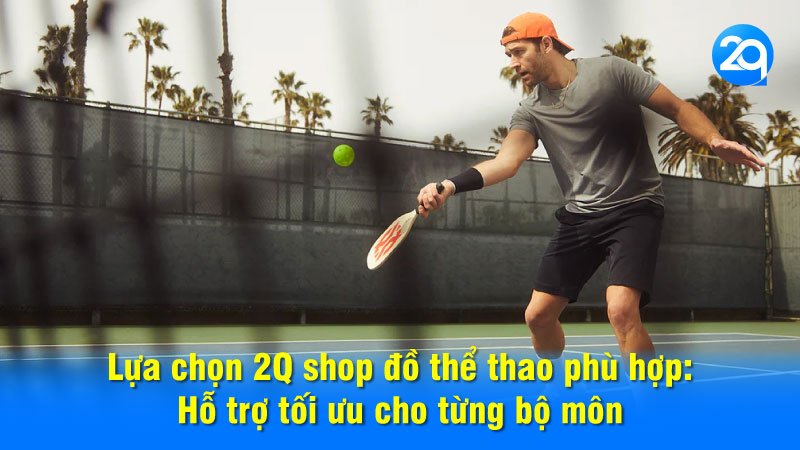 Lựa chọn 2Q shop đồ thể thao phù hợp: Hỗ trợ tối ưu cho từng bộ môn