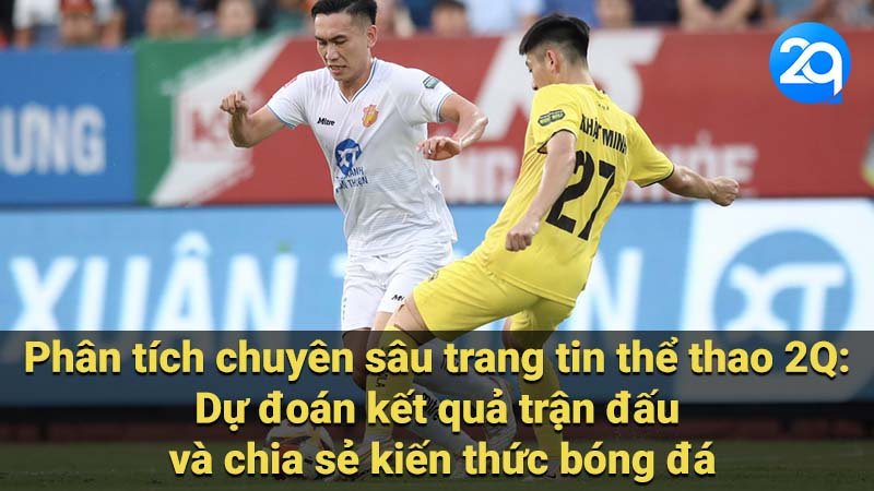 Phân tích chuyên sâu trang tin thể thao 2Q: Dự đoán kết quả trận đấu và chia sẻ kiến thức bóng đá