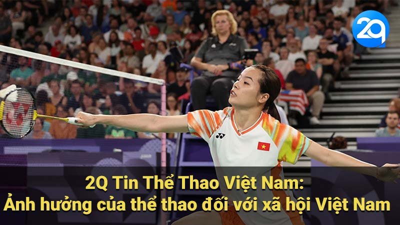 2Q Tin Thể Thao Việt Nam: Ảnh hưởng của thể thao đối với xã hội Việt Nam