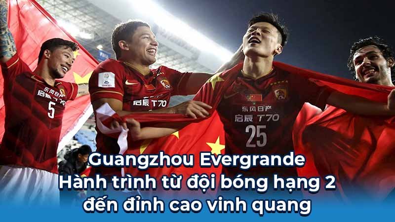 Guangzhou Evergrande - Hành trình từ đội bóng hạng 2 đến đỉnh cao vinh quang