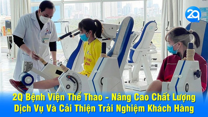 2Q Bệnh Viện Thể Thao - Nâng Cao Chất Lượng Dịch Vụ Và Cải Thiện Trải Nghiệm Khách Hàng