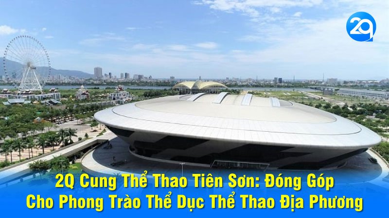 2Q Cung Thể Thao Tiên Sơn: Đóng Góp Cho Phong Trào Thể Dục Thể Thao Địa Phương