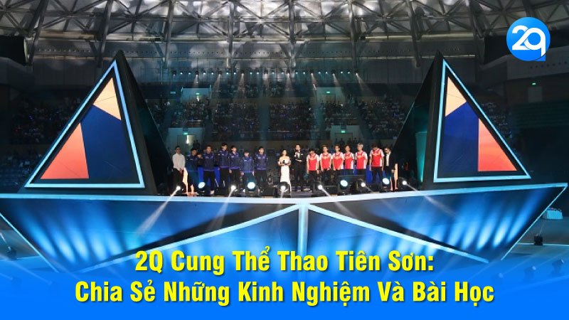 2Q Cung Thể Thao Tiên Sơn: Chia Sẻ Những Kinh Nghiệm Và Bài Học